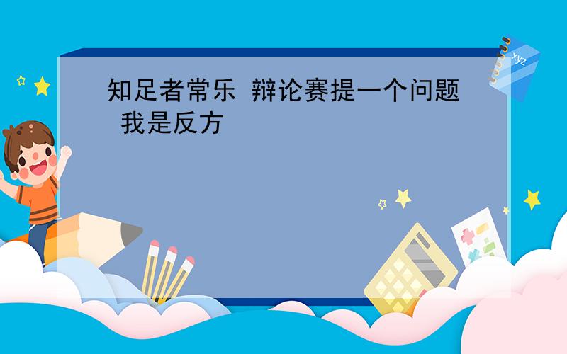 知足者常乐 辩论赛提一个问题 我是反方