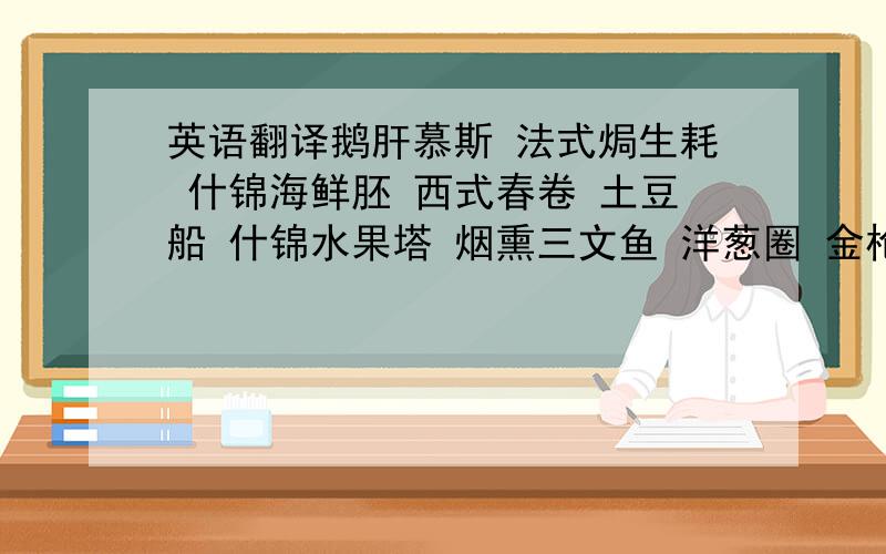 英语翻译鹅肝慕斯 法式焗生耗 什锦海鲜胚 西式春卷 土豆船 什锦水果塔 烟熏三文鱼 洋葱圈 金枪鱼沙律 时蔬披萨 火腿味