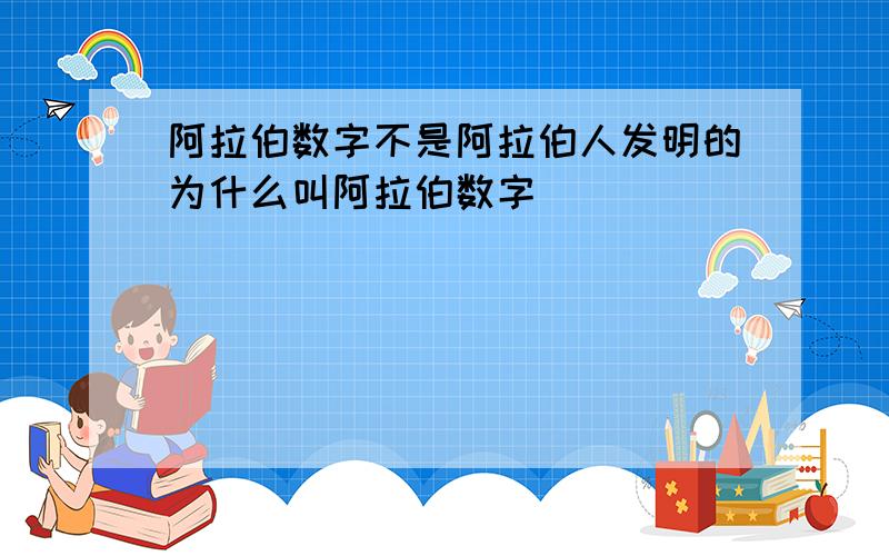 阿拉伯数字不是阿拉伯人发明的为什么叫阿拉伯数字