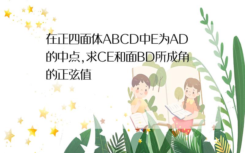 在正四面体ABCD中E为AD的中点,求CE和面BD所成角的正弦值