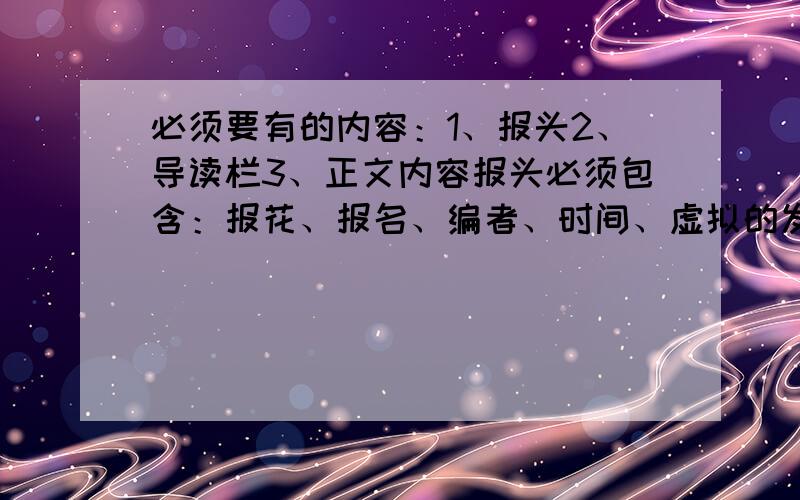 必须要有的内容：1、报头2、导读栏3、正文内容报头必须包含：报花、报名、编者、时间、虚拟的发行单位、报刊号等导读栏须设置