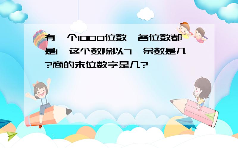 有一个1000位数,各位数都是1,这个数除以7,余数是几?商的末位数字是几?