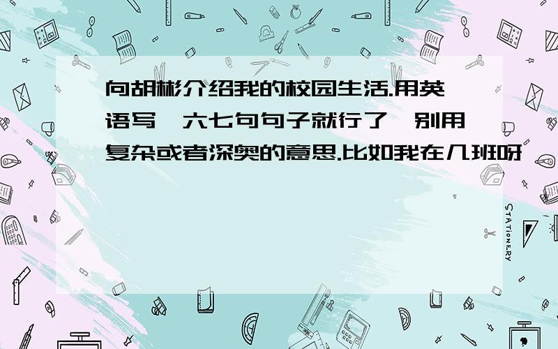 向胡彬介绍我的校园生活.用英语写,六七句句子就行了,别用复杂或者深奥的意思.比如我在几班呀,一周几节课呀,放学怎么回家啊