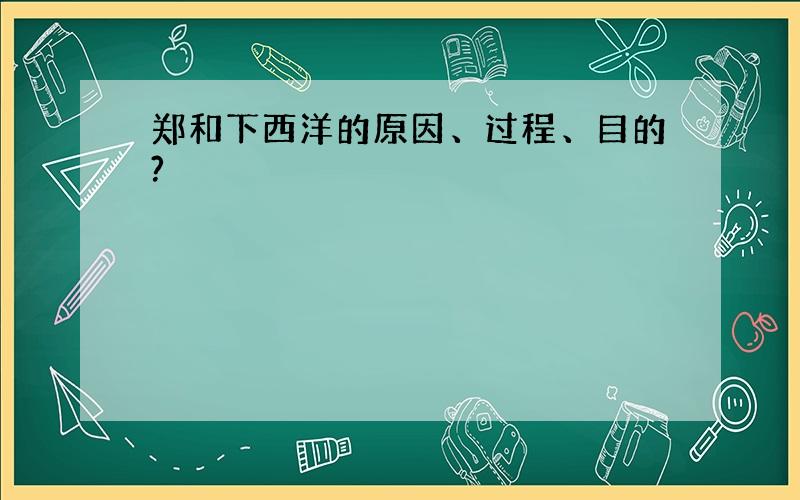 郑和下西洋的原因、过程、目的?