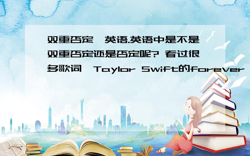 双重否定,英语.英语中是不是双重否定还是否定呢? 看过很多歌词,Taylor Swift的forever and alw