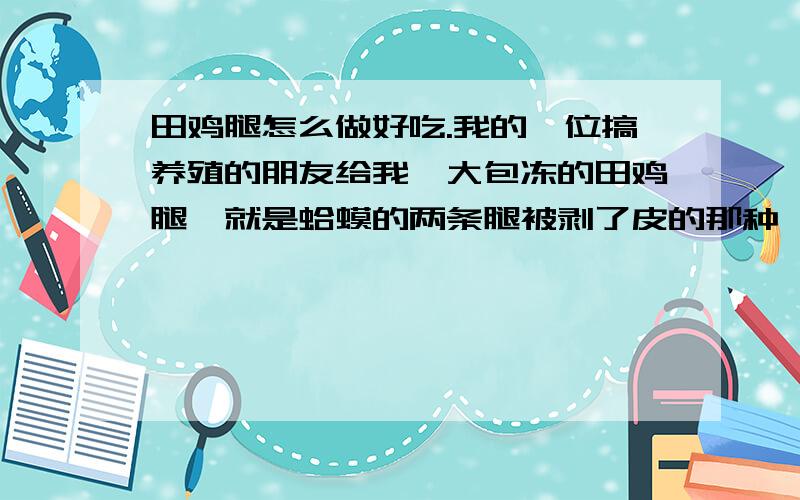 田鸡腿怎么做好吃.我的一位搞养殖的朋友给我一大包冻的田鸡腿,就是蛤蟆的两条腿被剥了皮的那种,