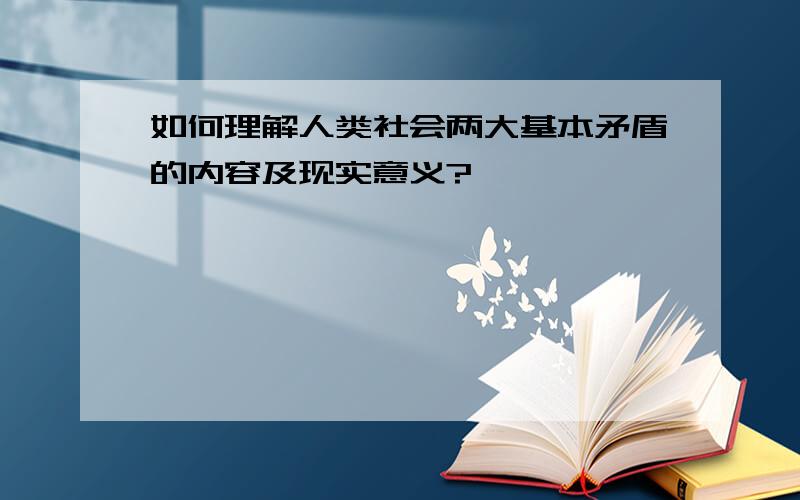 如何理解人类社会两大基本矛盾的内容及现实意义?