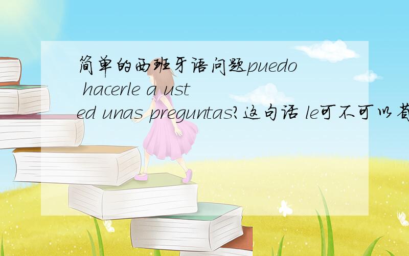 简单的西班牙语问题puedo hacerle a usted unas preguntas?这句话 le可不可以省略,或