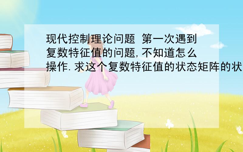 现代控制理论问题 第一次遇到复数特征值的问题,不知道怎么操作.求这个复数特征值的状态矩阵的状态转