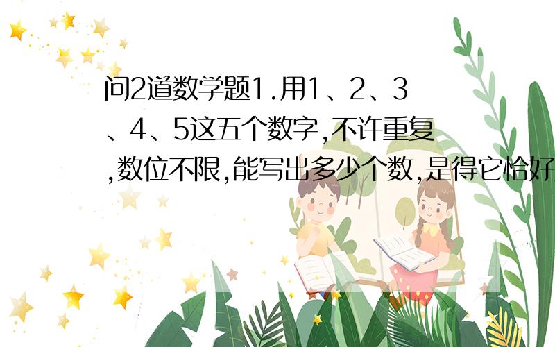 问2道数学题1.用1、2、3、4、5这五个数字,不许重复,数位不限,能写出多少个数,是得它恰好是3的倍数?2.一个分数加