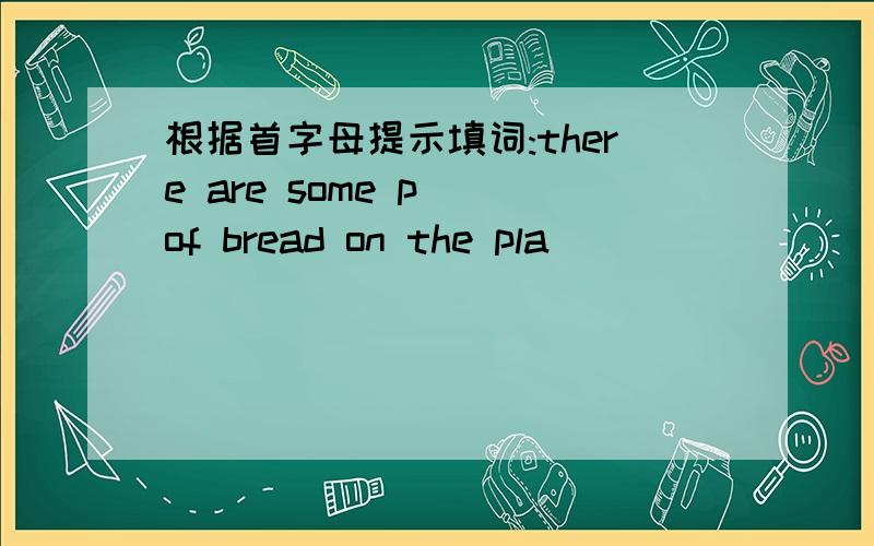 根据首字母提示填词:there are some p_ of bread on the pla