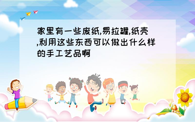 家里有一些废纸,易拉罐,纸壳,利用这些东西可以做出什么样的手工艺品啊