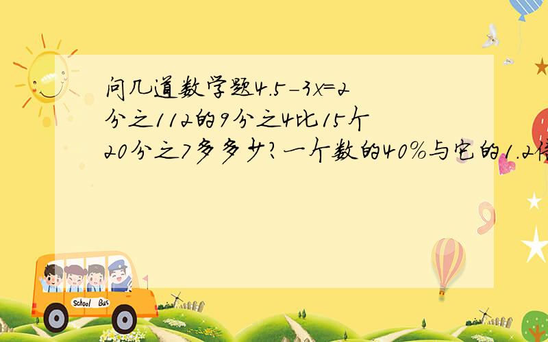 问几道数学题4.5-3x=2分之112的9分之4比15个20分之7多多少?一个数的40%与它的1.2倍的和是48,求这个