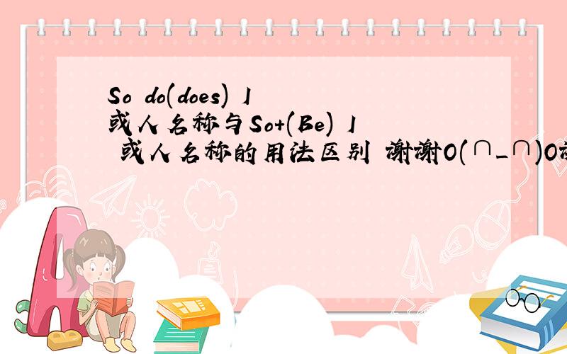 So do(does) I 或人名称与So+(Be) I 或人名称的用法区别 谢谢O(∩_∩)O谢谢