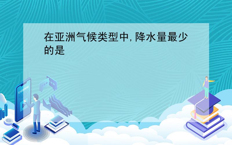 在亚洲气候类型中,降水量最少的是