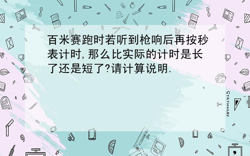 百米赛跑时若听到枪响后再按秒表计时,那么比实际的计时是长了还是短了?请计算说明.