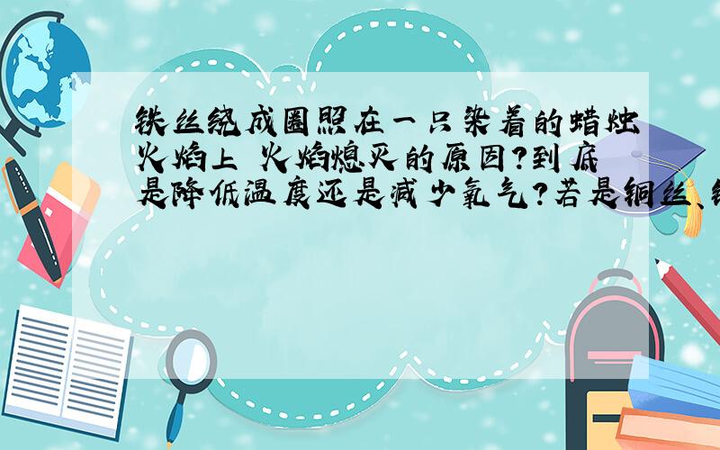 铁丝绕成圈照在一只染着的蜡烛火焰上 火焰熄灭的原因?到底是降低温度还是减少氧气?若是铜丝、铅丝呢?