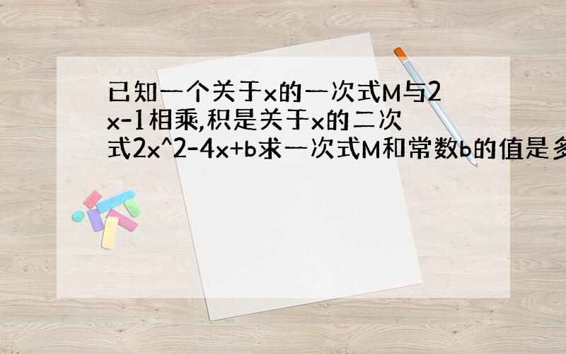 已知一个关于x的一次式M与2x-1相乘,积是关于x的二次式2x^2-4x+b求一次式M和常数b的值是多少