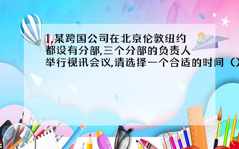 1,某跨国公司在北京伦敦纽约都设有分部,三个分部的负责人举行视讯会议,请选择一个合适的时间（）