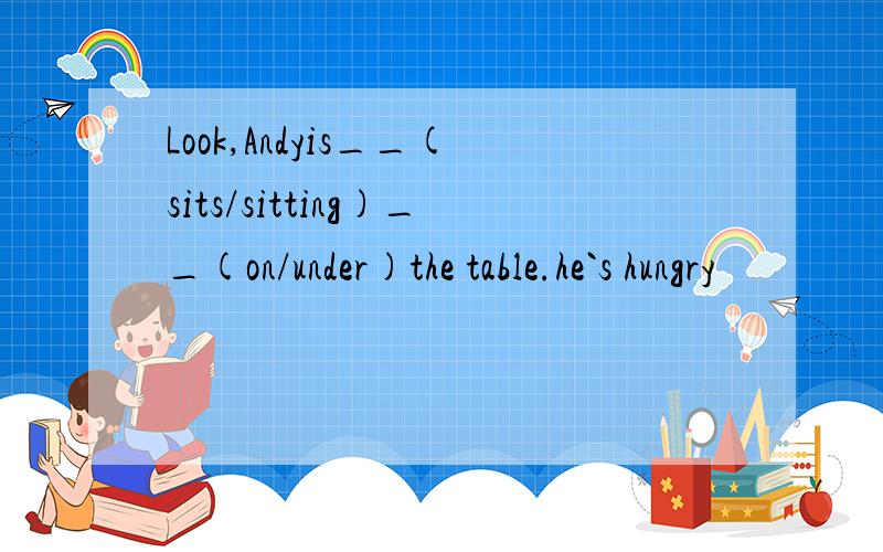 Look,Andyis__(sits/sitting)__(on/under)the table.he`s hungry