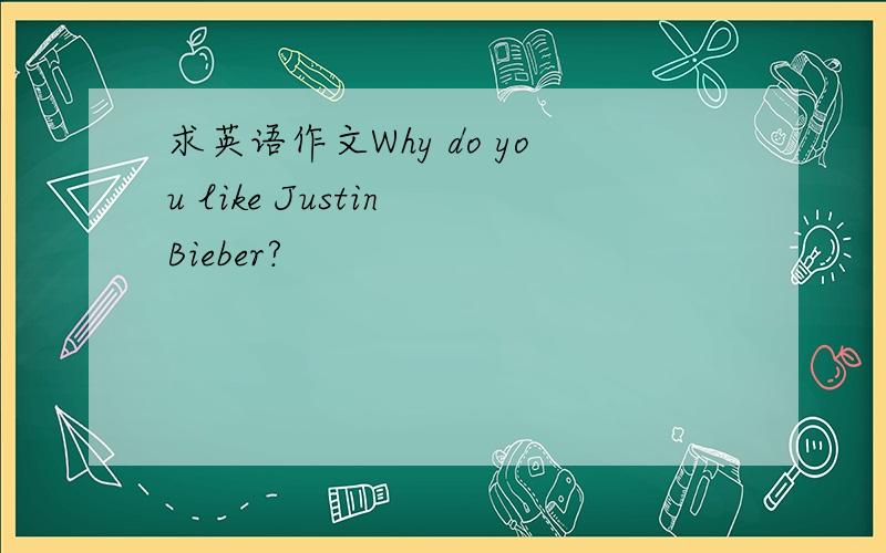 求英语作文Why do you like Justin Bieber?