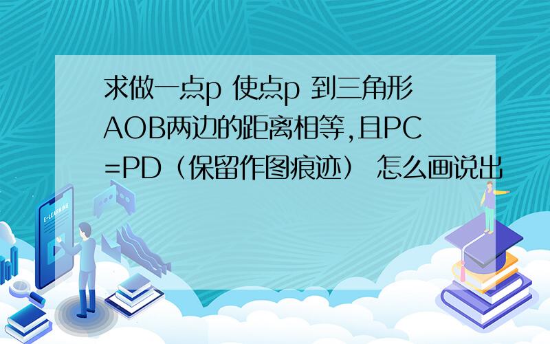 求做一点p 使点p 到三角形AOB两边的距离相等,且PC=PD（保留作图痕迹） 怎么画说出