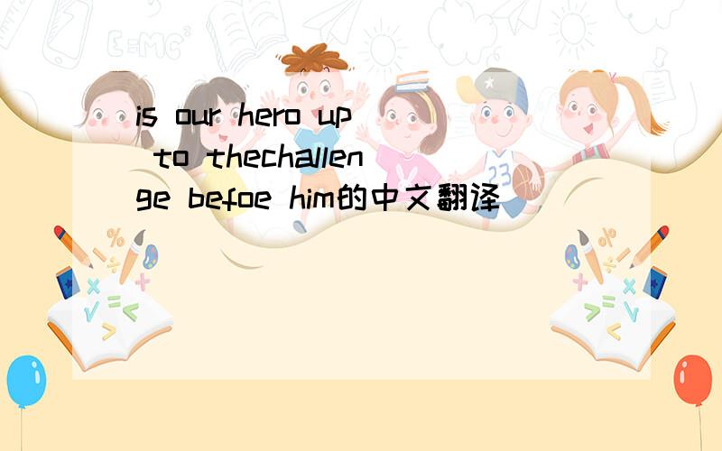 is our hero up to thechallenge befoe him的中文翻译