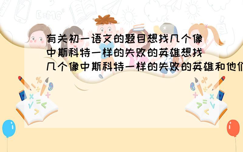 有关初一语文的题目想找几个像中斯科特一样的失败的英雄想找几个像中斯科特一样的失败的英雄和他们的具体事例(2~3)个就够了