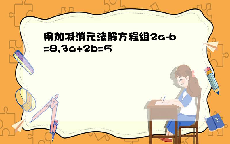 用加减消元法解方程组2a-b=8,3a+2b=5