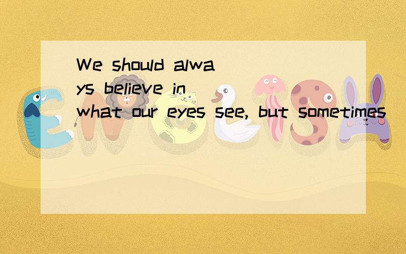 We should always believe in what our eyes see, but sometimes