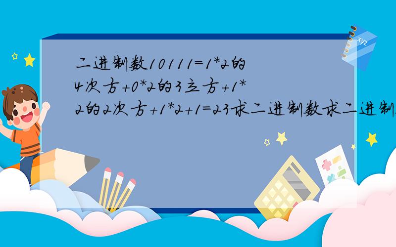 二进制数10111=1*2的4次方+0*2的3立方+1*2的2次方+1*2+1=23求二进制数求二进制数1101等于十进