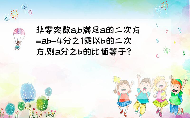 非零实数a,b满足a的二次方=ab-4分之1乘以b的二次方,则a分之b的比值等于?