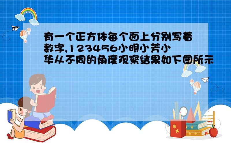 有一个正方体每个面上分别写着数字,123456小明小芳小华从不同的角度观察结果如下图所示