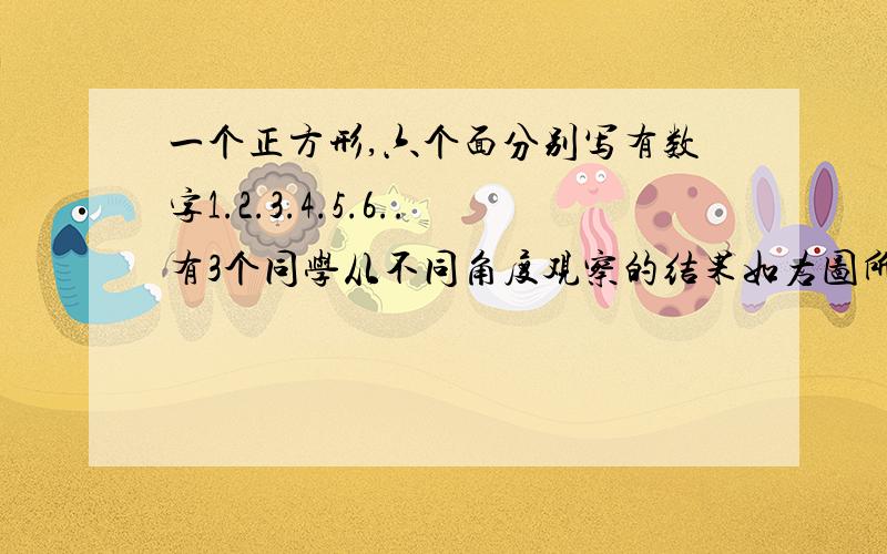 一个正方形,六个面分别写有数字1.2.3.4.5.6..有3个同学从不同角度观察的结果如右图所示.