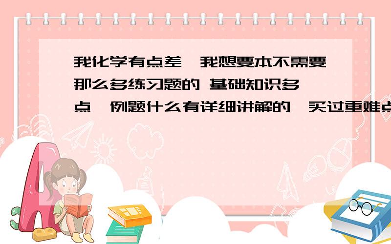 我化学有点差,我想要本不需要那么多练习题的 基础知识多一点,例题什么有详细讲解的,买过重难点手册 感觉基础知识有点少诶,