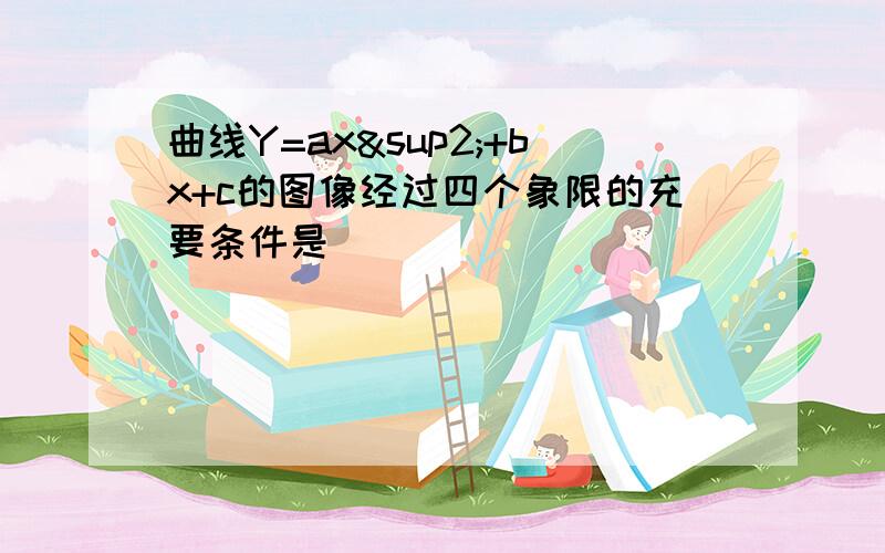 曲线Y=ax²+bx+c的图像经过四个象限的充要条件是