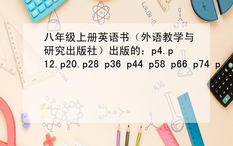 八年级上册英语书（外语教学与研究出版社）出版的：p4.p12.p20.p28 p36 p44 p58 p66 p74 p