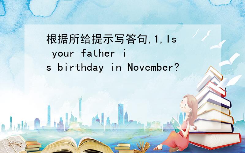 根据所给提示写答句,1,Is your father is birthday in November?