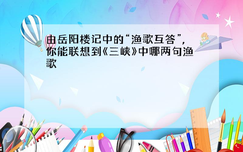 由岳阳楼记中的“渔歌互答”,你能联想到《三峡》中哪两句渔歌