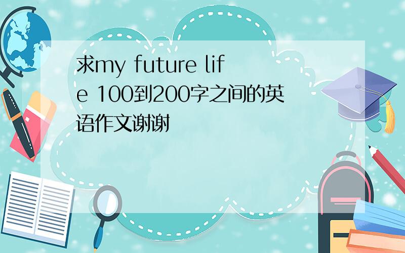 求my future life 100到200字之间的英语作文谢谢