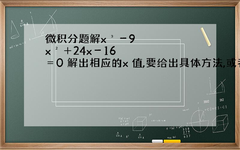 微积分题解x³－9x²＋24x－16＝0 解出相应的x 值,要给出具体方法,或者用到什么知识点请说一