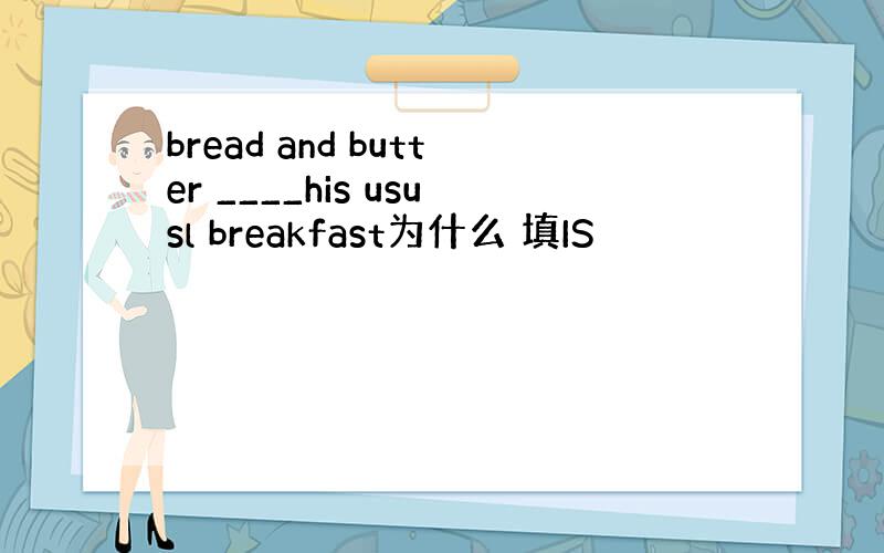 bread and butter ____his ususl breakfast为什么 填IS