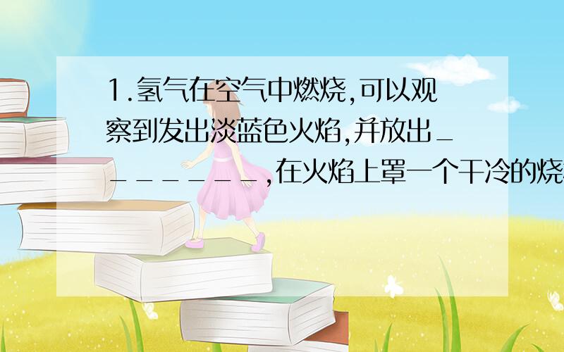 1.氢气在空气中燃烧,可以观察到发出淡蓝色火焰,并放出_______,在火焰上罩一个干冷的烧杯,可以看到有_______