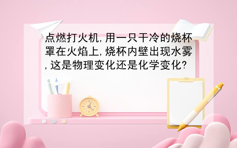 点燃打火机,用一只干冷的烧杯罩在火焰上,烧杯内壁出现水雾,这是物理变化还是化学变化?