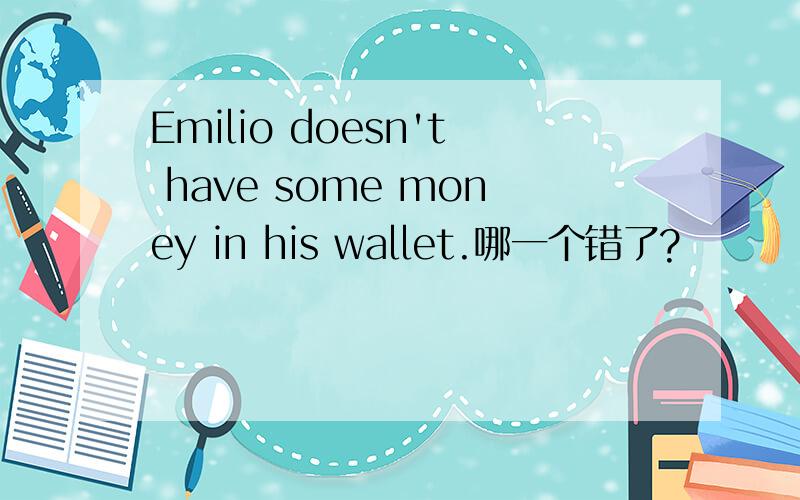 Emilio doesn't have some money in his wallet.哪一个错了?