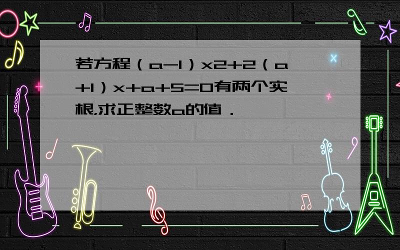 若方程（a-1）x2+2（a+1）x+a+5=0有两个实根，求正整数a的值．