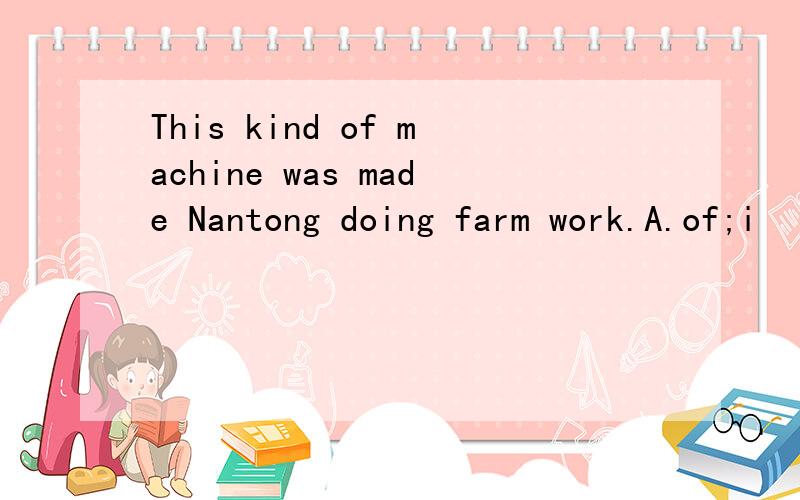 This kind of machine was made Nantong doing farm work.A.of;i