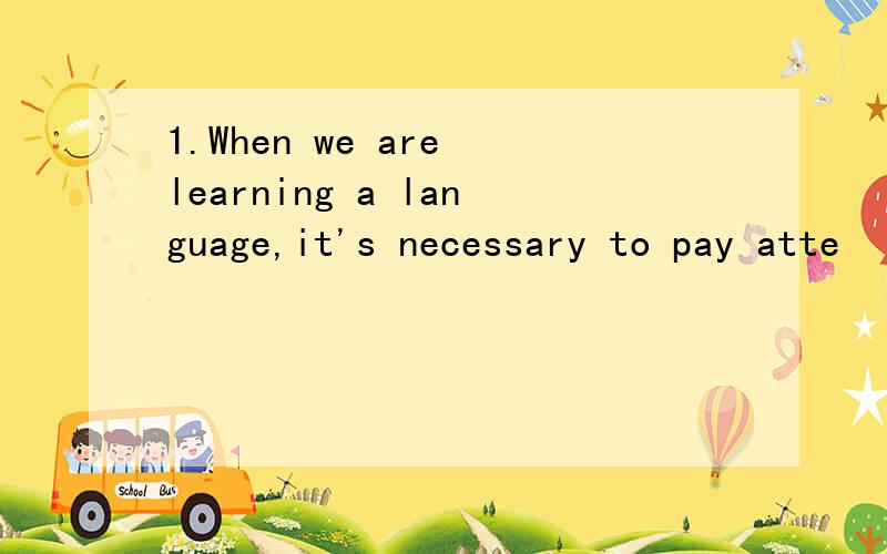 1.When we are learning a language,it's necessary to pay atte