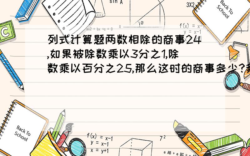 列式计算题两数相除的商事24,如果被除数乘以3分之1,除数乘以百分之25,那么这时的商事多少?我要详细解的过程快速回答