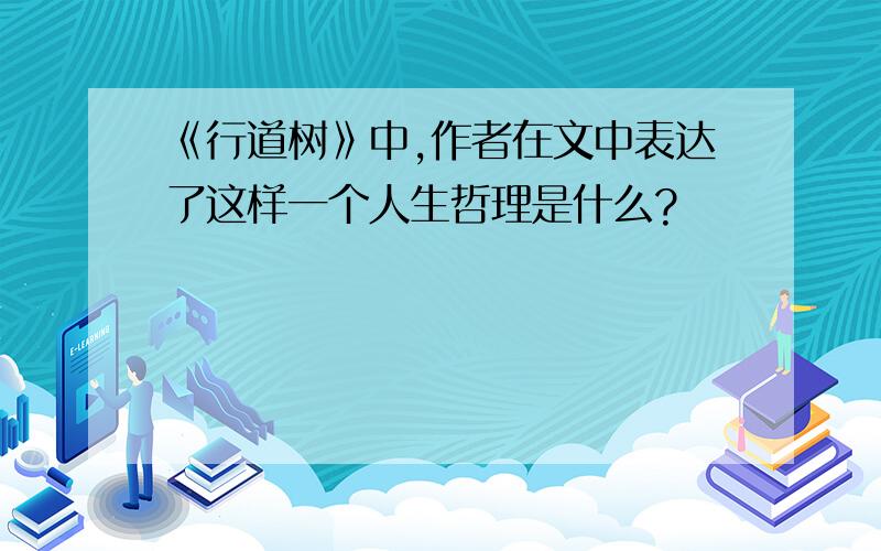 《行道树》中,作者在文中表达了这样一个人生哲理是什么?